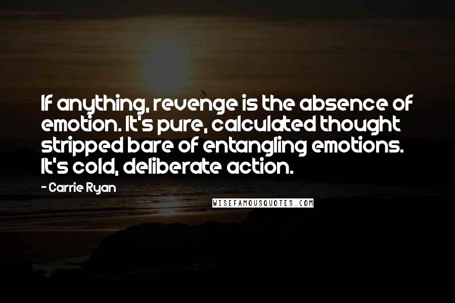 Carrie Ryan Quotes: If anything, revenge is the absence of emotion. It's pure, calculated thought stripped bare of entangling emotions. It's cold, deliberate action.