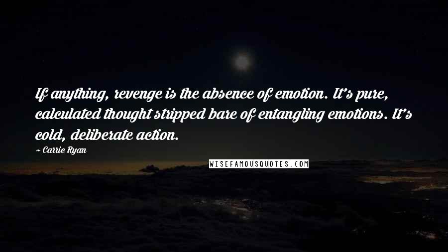 Carrie Ryan Quotes: If anything, revenge is the absence of emotion. It's pure, calculated thought stripped bare of entangling emotions. It's cold, deliberate action.