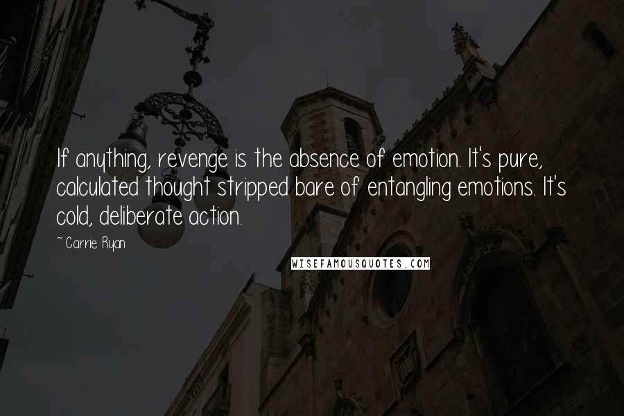 Carrie Ryan Quotes: If anything, revenge is the absence of emotion. It's pure, calculated thought stripped bare of entangling emotions. It's cold, deliberate action.