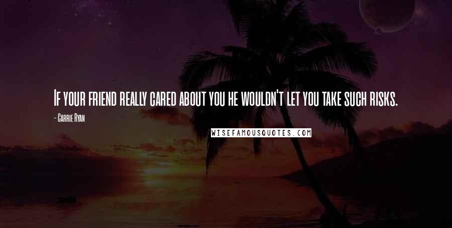 Carrie Ryan Quotes: If your friend really cared about you he wouldn't let you take such risks.
