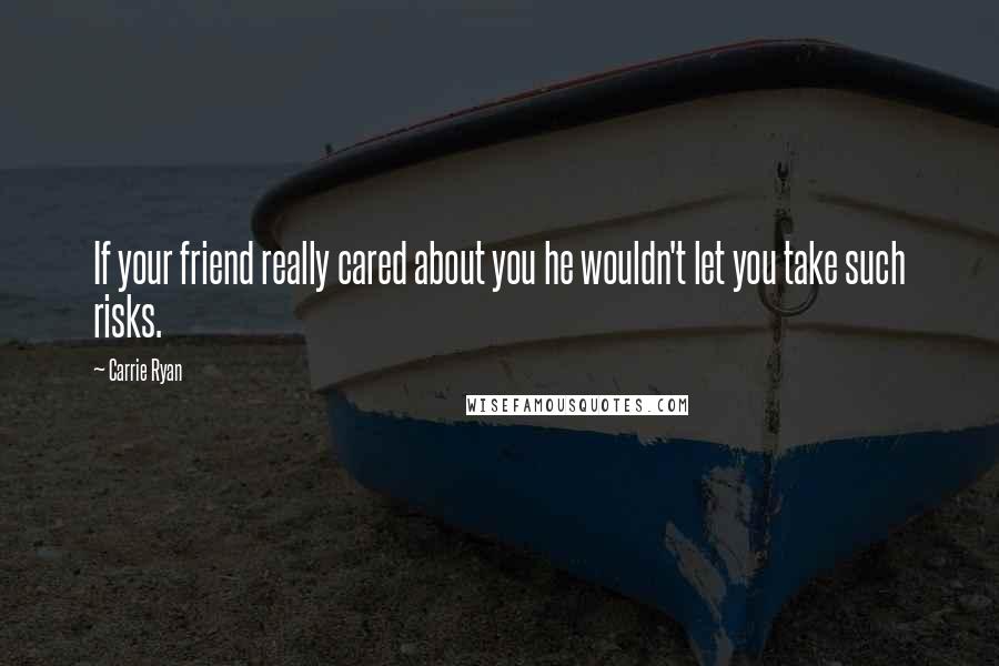 Carrie Ryan Quotes: If your friend really cared about you he wouldn't let you take such risks.