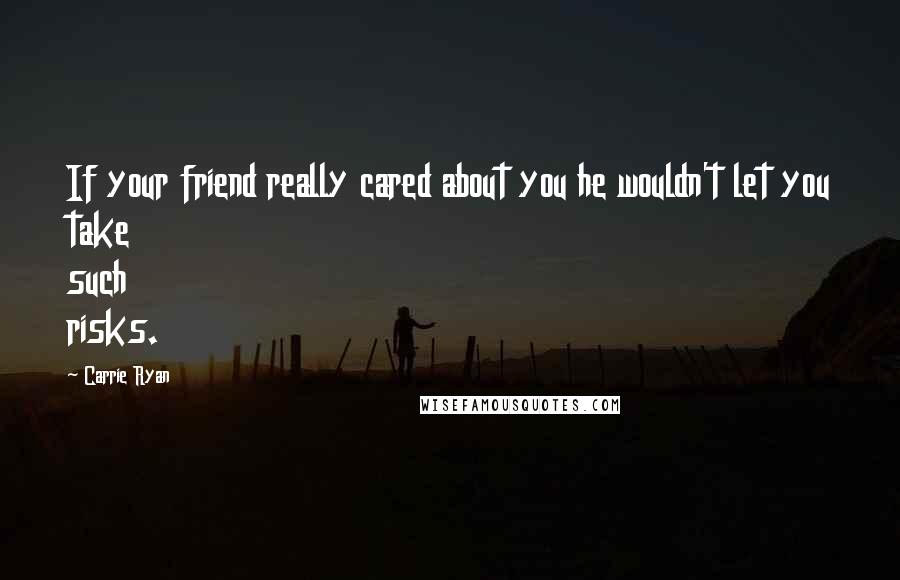 Carrie Ryan Quotes: If your friend really cared about you he wouldn't let you take such risks.