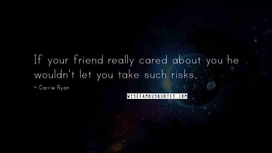 Carrie Ryan Quotes: If your friend really cared about you he wouldn't let you take such risks.