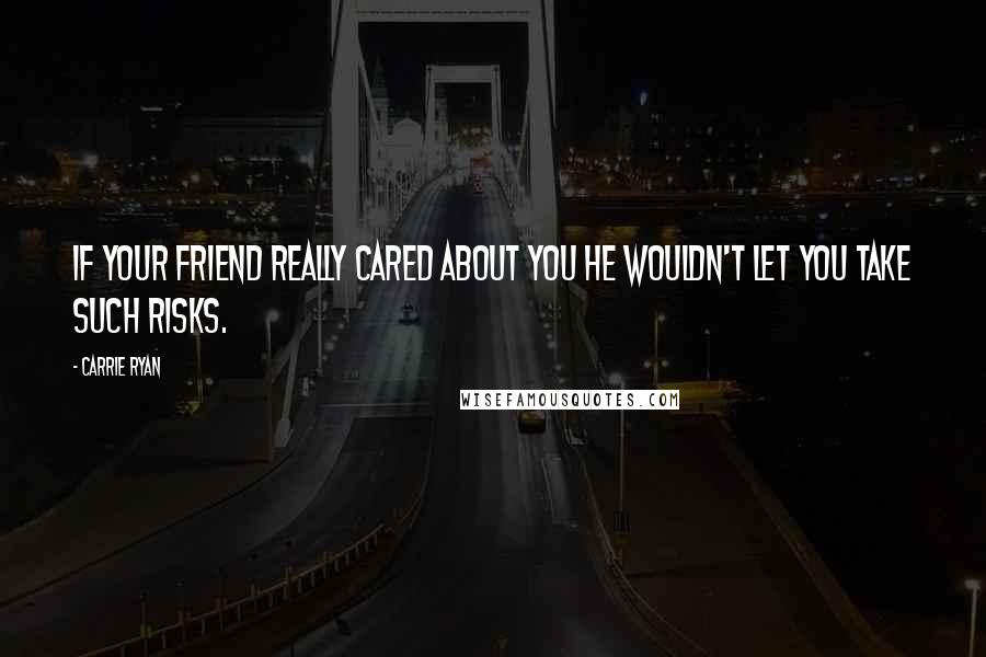 Carrie Ryan Quotes: If your friend really cared about you he wouldn't let you take such risks.