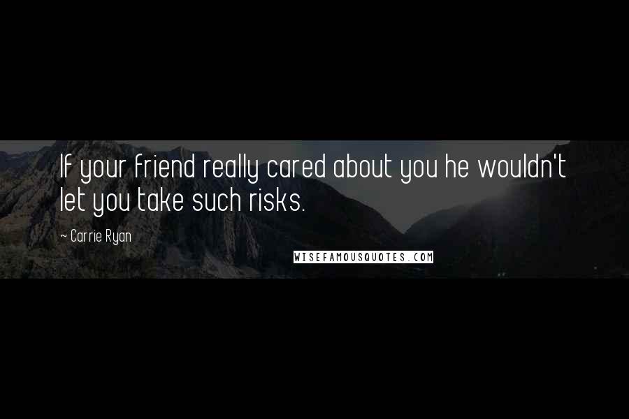 Carrie Ryan Quotes: If your friend really cared about you he wouldn't let you take such risks.