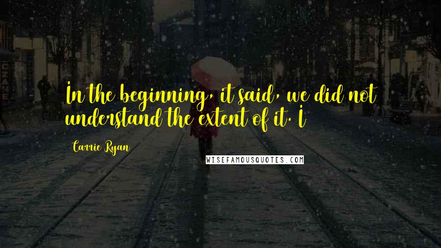 Carrie Ryan Quotes: In the beginning, it said, we did not understand the extent of it. I