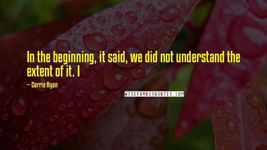 Carrie Ryan Quotes: In the beginning, it said, we did not understand the extent of it. I