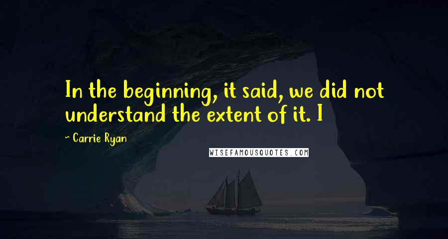 Carrie Ryan Quotes: In the beginning, it said, we did not understand the extent of it. I