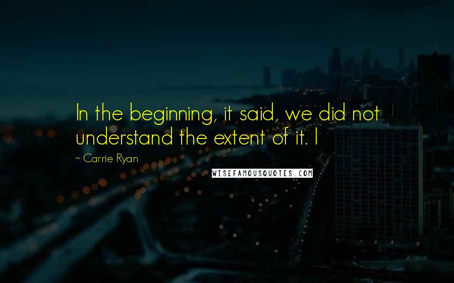 Carrie Ryan Quotes: In the beginning, it said, we did not understand the extent of it. I