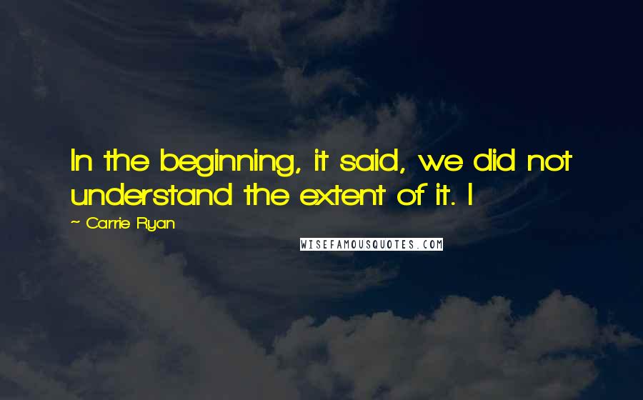 Carrie Ryan Quotes: In the beginning, it said, we did not understand the extent of it. I