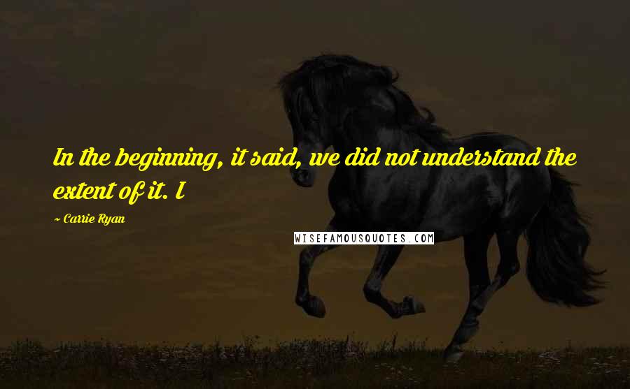 Carrie Ryan Quotes: In the beginning, it said, we did not understand the extent of it. I