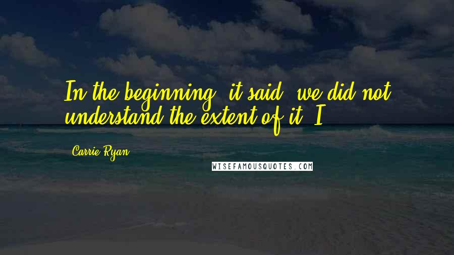 Carrie Ryan Quotes: In the beginning, it said, we did not understand the extent of it. I