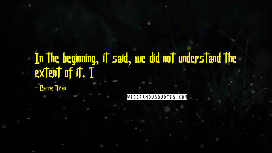 Carrie Ryan Quotes: In the beginning, it said, we did not understand the extent of it. I