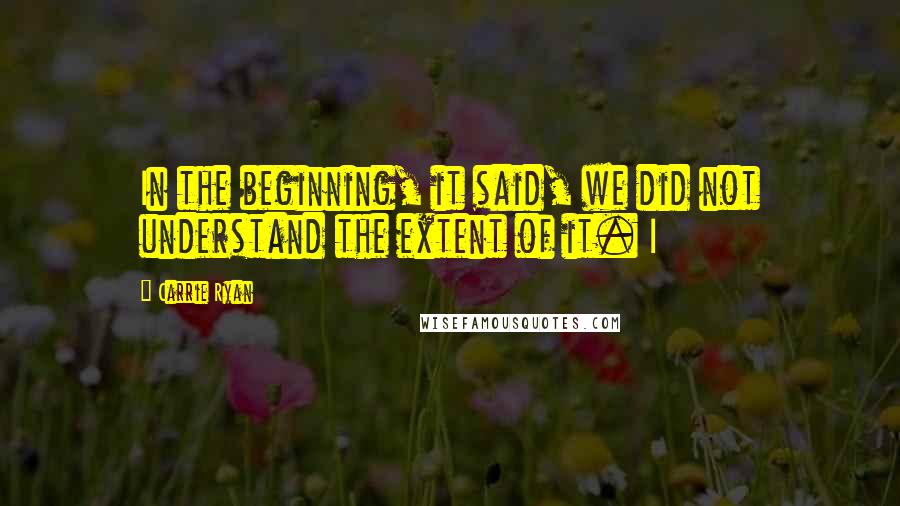 Carrie Ryan Quotes: In the beginning, it said, we did not understand the extent of it. I