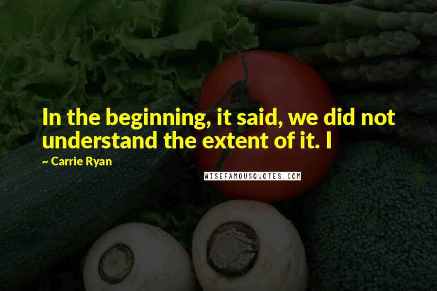 Carrie Ryan Quotes: In the beginning, it said, we did not understand the extent of it. I