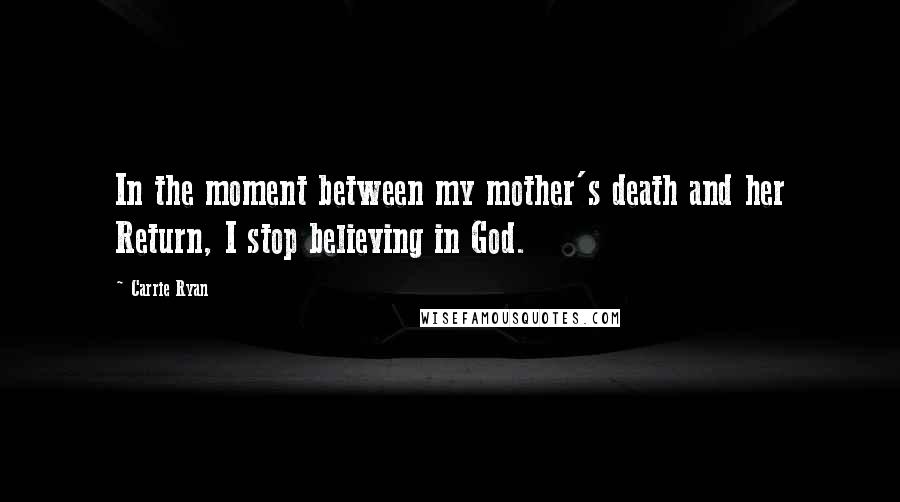Carrie Ryan Quotes: In the moment between my mother's death and her Return, I stop believing in God.