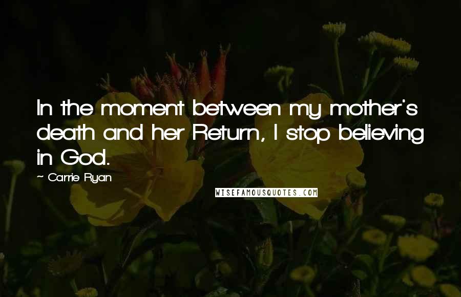 Carrie Ryan Quotes: In the moment between my mother's death and her Return, I stop believing in God.