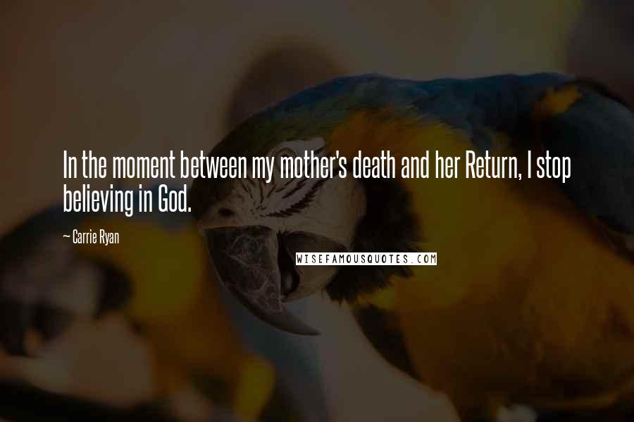 Carrie Ryan Quotes: In the moment between my mother's death and her Return, I stop believing in God.
