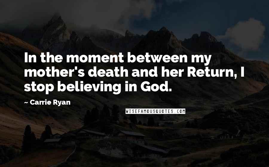 Carrie Ryan Quotes: In the moment between my mother's death and her Return, I stop believing in God.