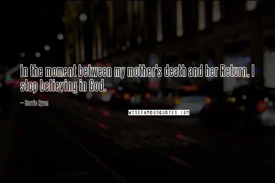 Carrie Ryan Quotes: In the moment between my mother's death and her Return, I stop believing in God.