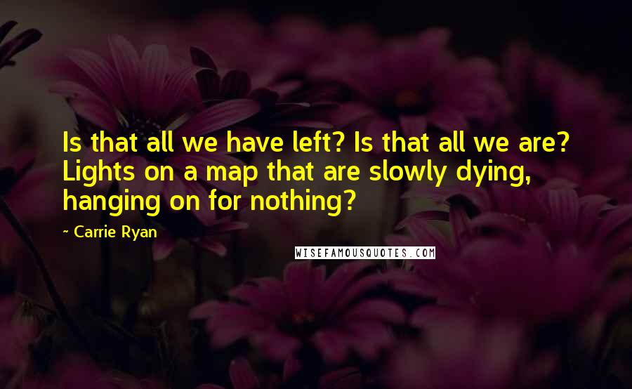 Carrie Ryan Quotes: Is that all we have left? Is that all we are? Lights on a map that are slowly dying, hanging on for nothing?