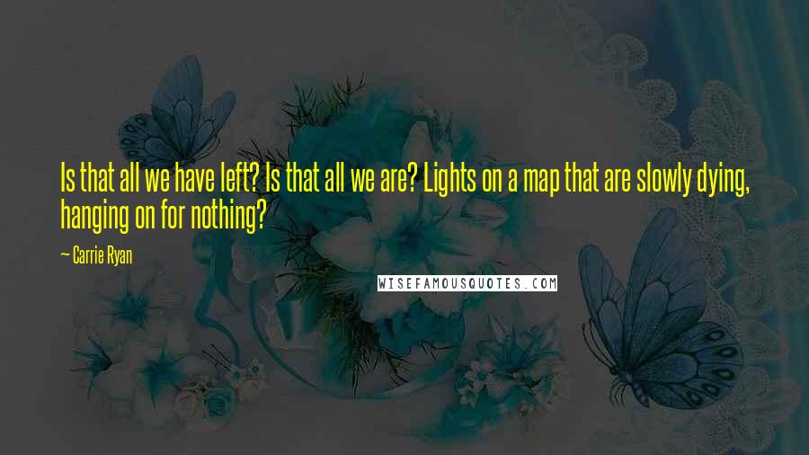 Carrie Ryan Quotes: Is that all we have left? Is that all we are? Lights on a map that are slowly dying, hanging on for nothing?