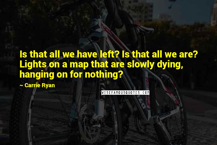 Carrie Ryan Quotes: Is that all we have left? Is that all we are? Lights on a map that are slowly dying, hanging on for nothing?