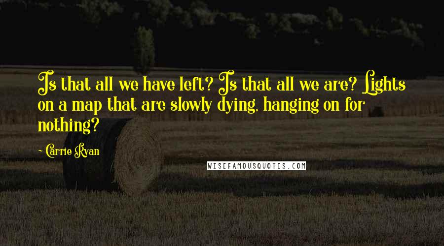 Carrie Ryan Quotes: Is that all we have left? Is that all we are? Lights on a map that are slowly dying, hanging on for nothing?