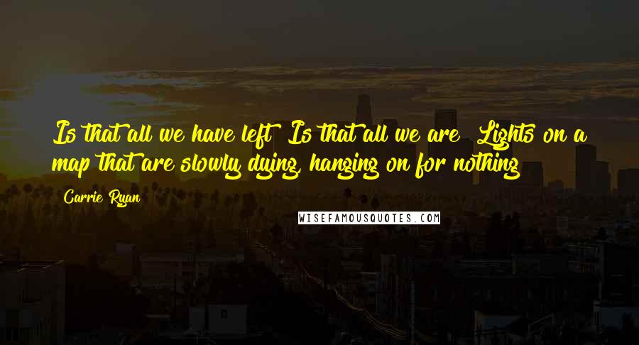 Carrie Ryan Quotes: Is that all we have left? Is that all we are? Lights on a map that are slowly dying, hanging on for nothing?