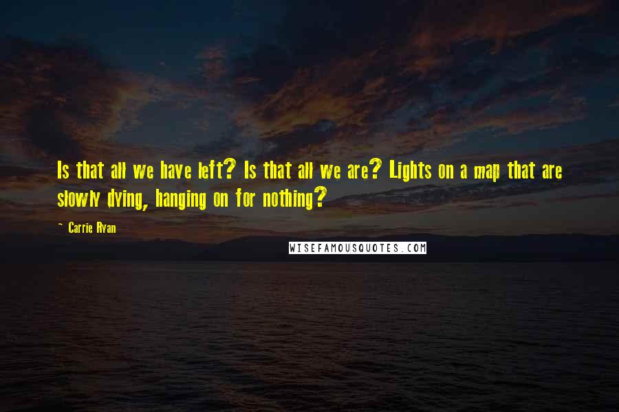 Carrie Ryan Quotes: Is that all we have left? Is that all we are? Lights on a map that are slowly dying, hanging on for nothing?