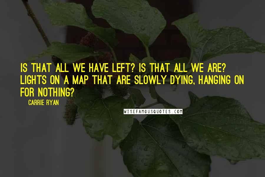 Carrie Ryan Quotes: Is that all we have left? Is that all we are? Lights on a map that are slowly dying, hanging on for nothing?