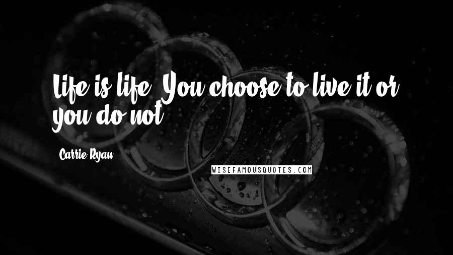 Carrie Ryan Quotes: Life is life. You choose to live it or you do not.