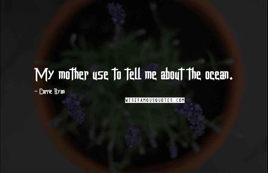 Carrie Ryan Quotes: My mother use to tell me about the ocean.