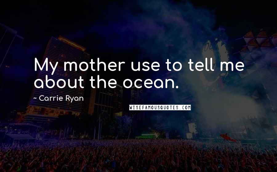 Carrie Ryan Quotes: My mother use to tell me about the ocean.