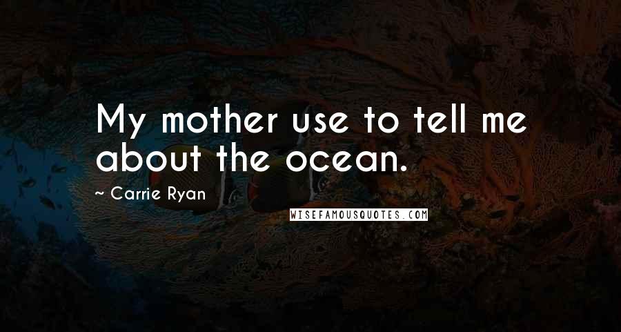 Carrie Ryan Quotes: My mother use to tell me about the ocean.