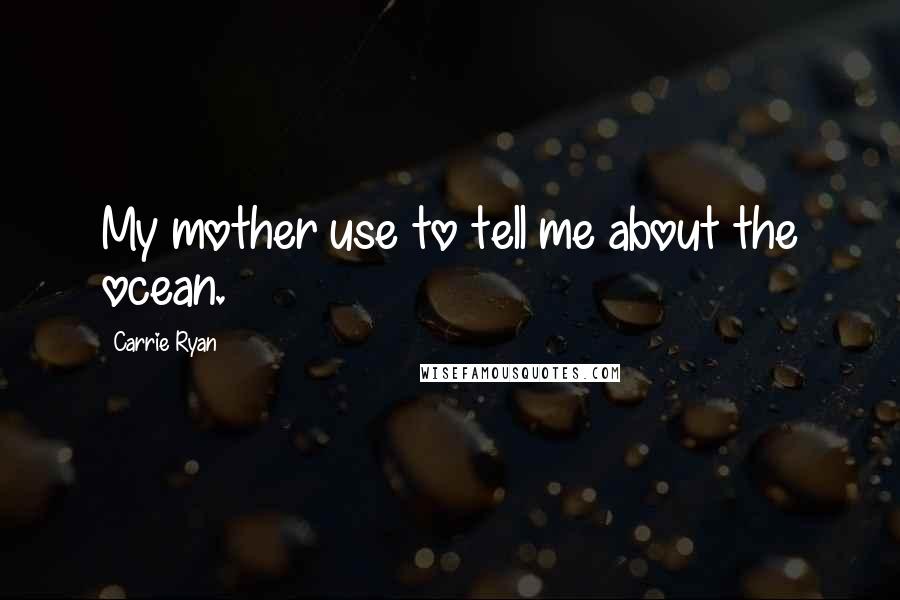 Carrie Ryan Quotes: My mother use to tell me about the ocean.