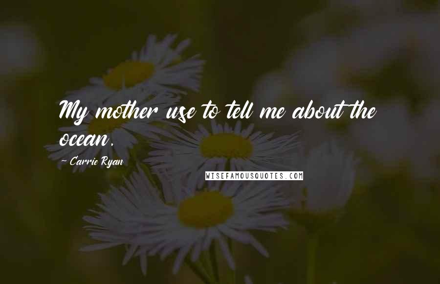 Carrie Ryan Quotes: My mother use to tell me about the ocean.