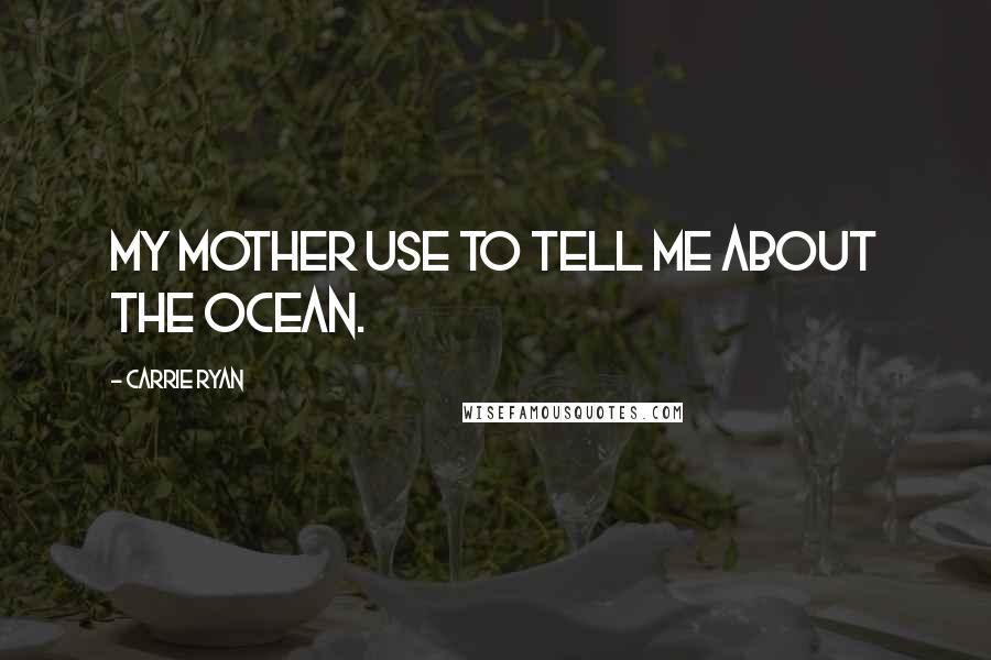 Carrie Ryan Quotes: My mother use to tell me about the ocean.