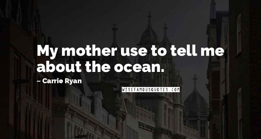 Carrie Ryan Quotes: My mother use to tell me about the ocean.