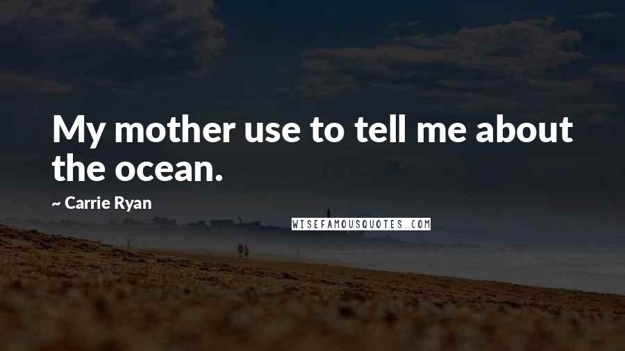 Carrie Ryan Quotes: My mother use to tell me about the ocean.