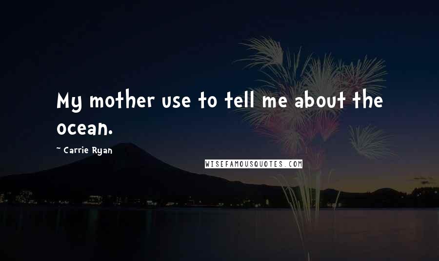 Carrie Ryan Quotes: My mother use to tell me about the ocean.