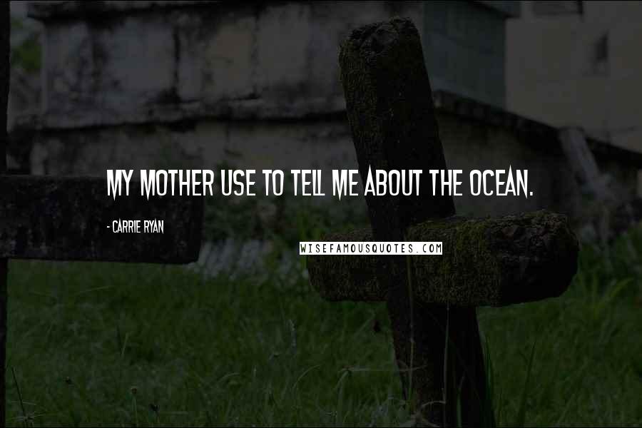 Carrie Ryan Quotes: My mother use to tell me about the ocean.