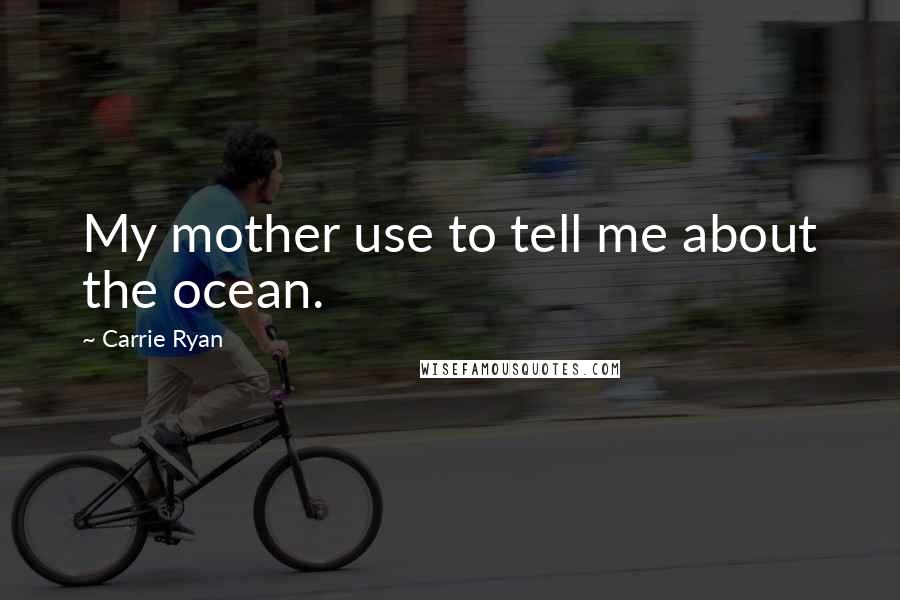 Carrie Ryan Quotes: My mother use to tell me about the ocean.