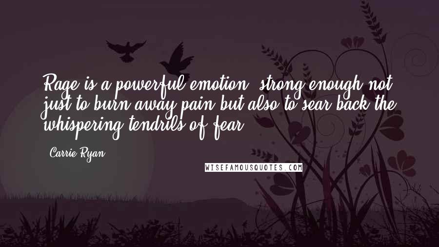 Carrie Ryan Quotes: Rage is a powerful emotion, strong enough not just to burn away pain but also to sear back the whispering tendrils of fear.