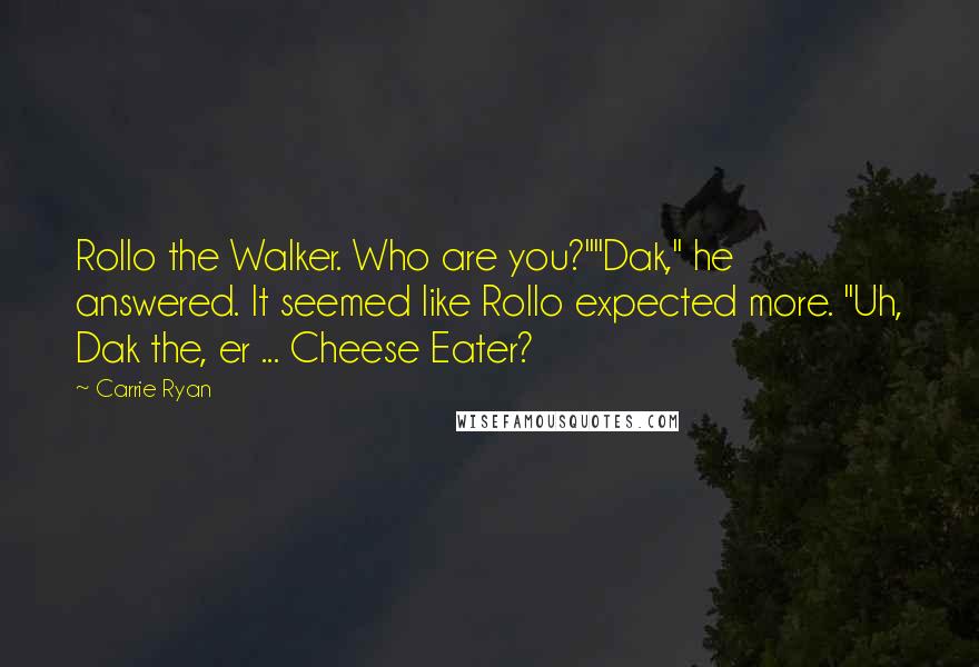 Carrie Ryan Quotes: Rollo the Walker. Who are you?""Dak," he answered. It seemed like Rollo expected more. "Uh, Dak the, er ... Cheese Eater?