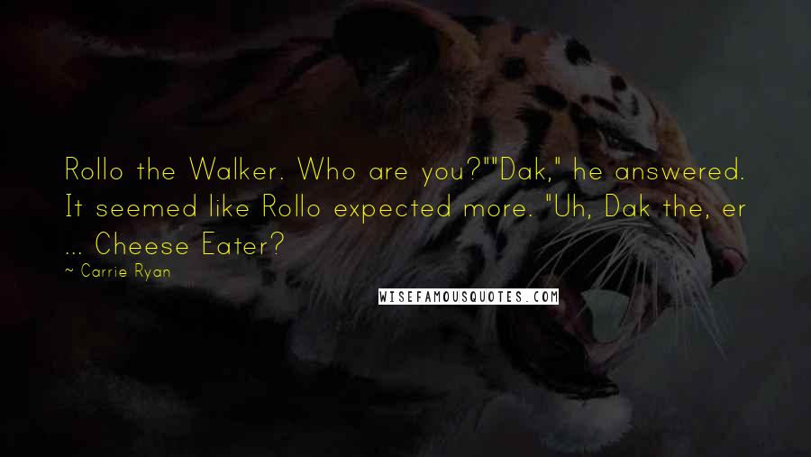 Carrie Ryan Quotes: Rollo the Walker. Who are you?""Dak," he answered. It seemed like Rollo expected more. "Uh, Dak the, er ... Cheese Eater?
