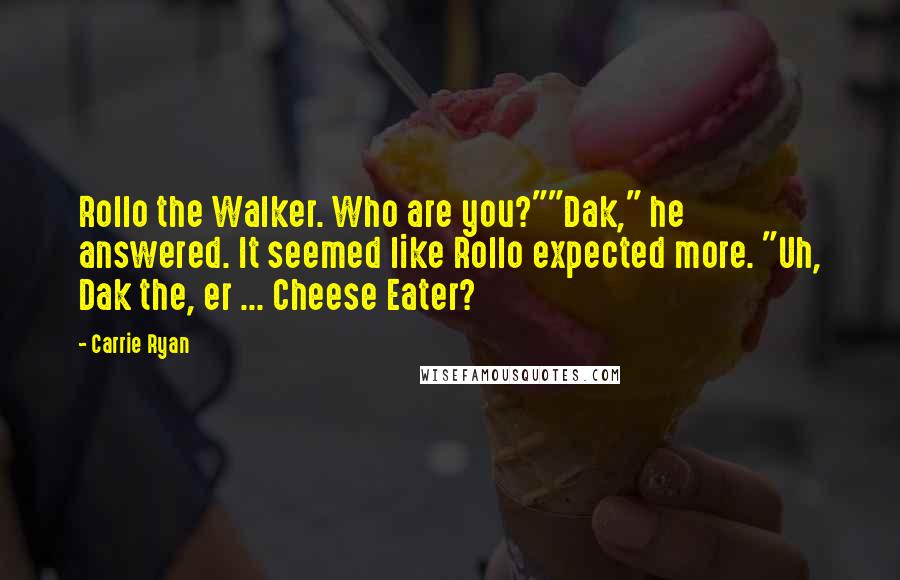 Carrie Ryan Quotes: Rollo the Walker. Who are you?""Dak," he answered. It seemed like Rollo expected more. "Uh, Dak the, er ... Cheese Eater?