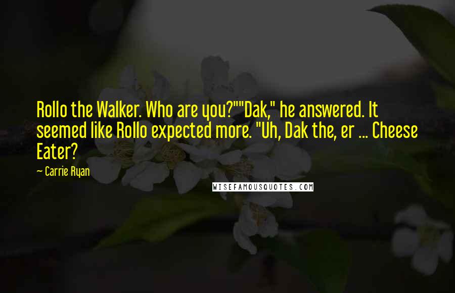 Carrie Ryan Quotes: Rollo the Walker. Who are you?""Dak," he answered. It seemed like Rollo expected more. "Uh, Dak the, er ... Cheese Eater?