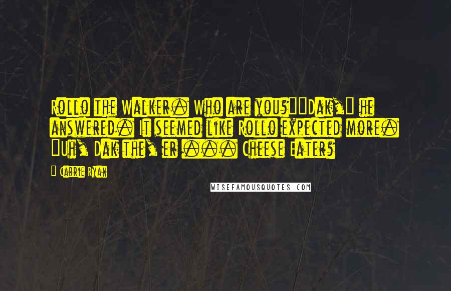 Carrie Ryan Quotes: Rollo the Walker. Who are you?""Dak," he answered. It seemed like Rollo expected more. "Uh, Dak the, er ... Cheese Eater?