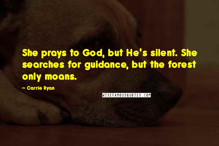 Carrie Ryan Quotes: She prays to God, but He's silent. She searches for guidance, but the forest only moans.